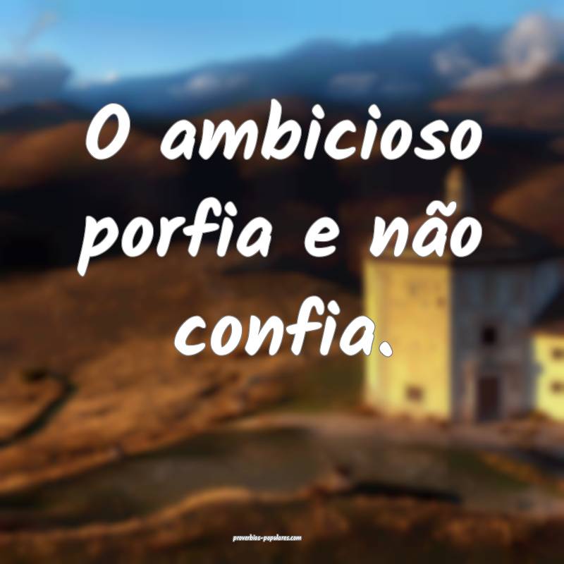O ambicioso porfia e não confia.
...
