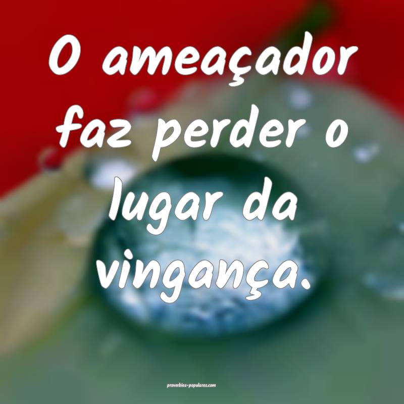 O ameaçador faz perder o lugar da vingança.
 ...