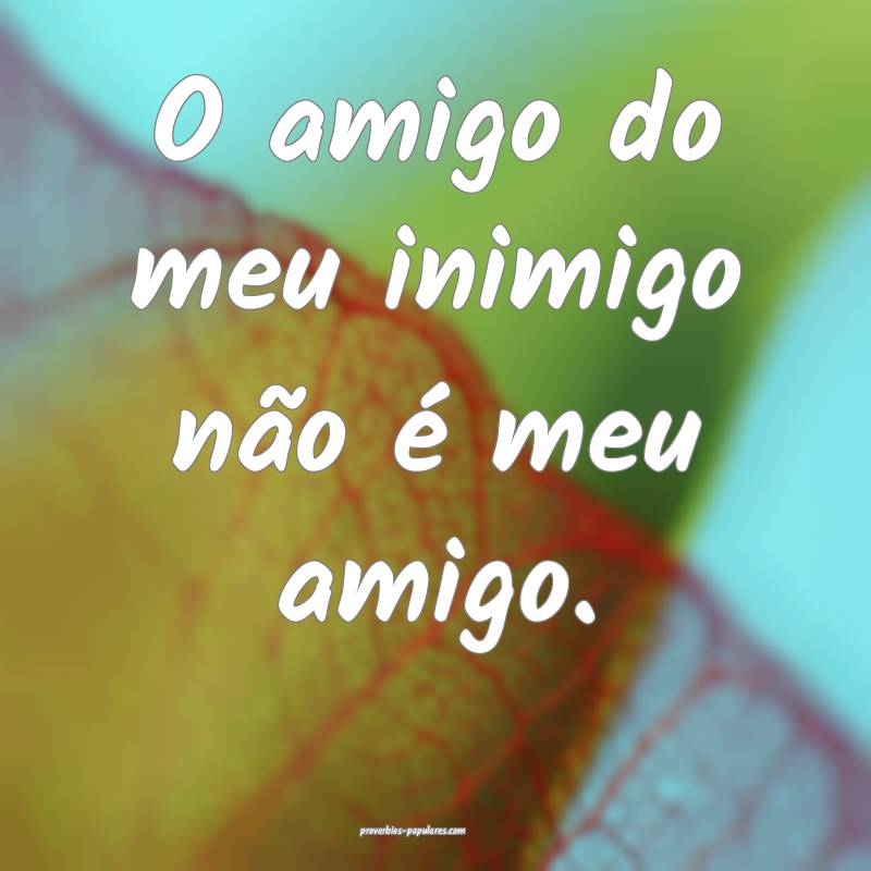 O amigo do meu inimigo não é meu amigo.
...