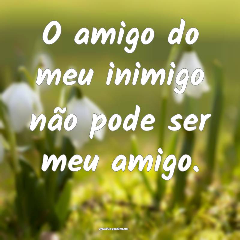 O amigo do meu inimigo não pode ser meu amigo.
...