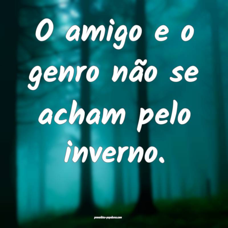 O amigo e o genro não se acham pelo inverno.
...