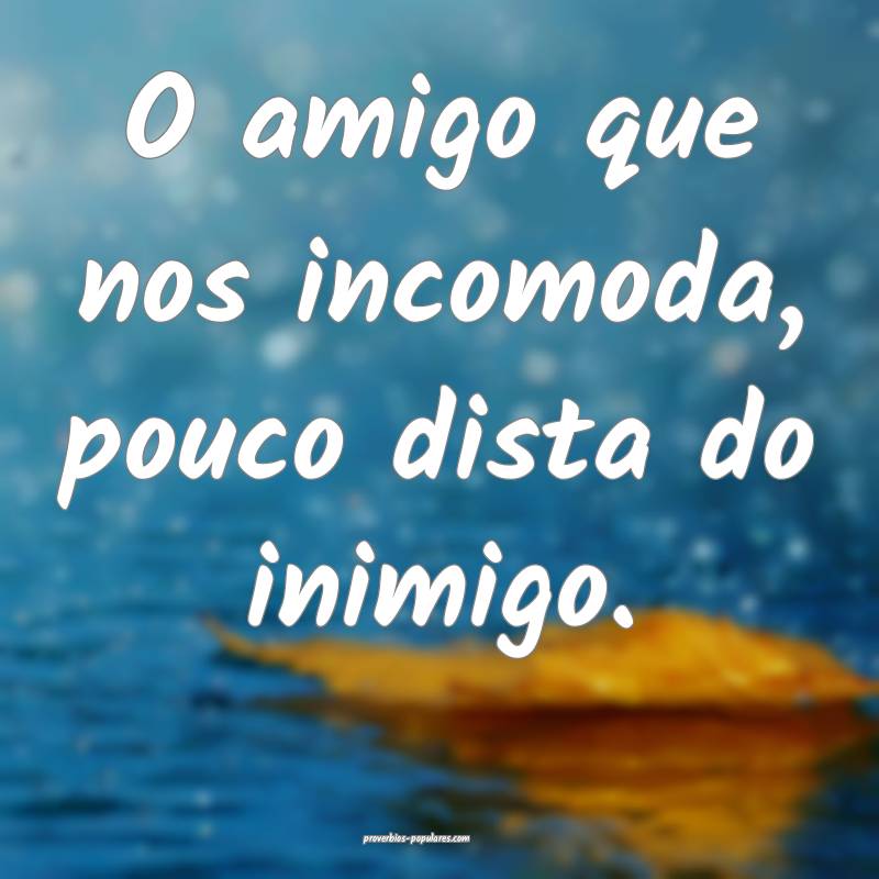 O amigo que nos incomoda, pouco dista do inimigo.
 ...