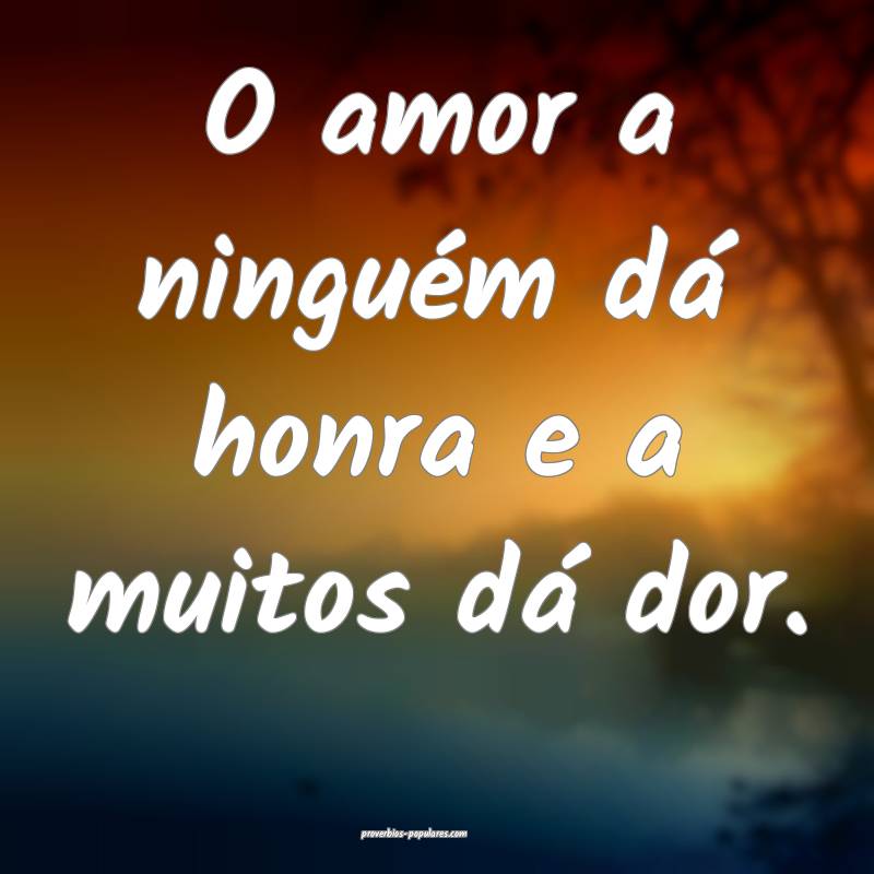 O amor a ninguém dá honra e a muitos dá dor.
 ...