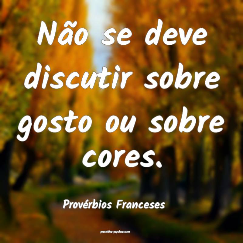 Não se deve discutir sobre gosto ou sobre cores.
...