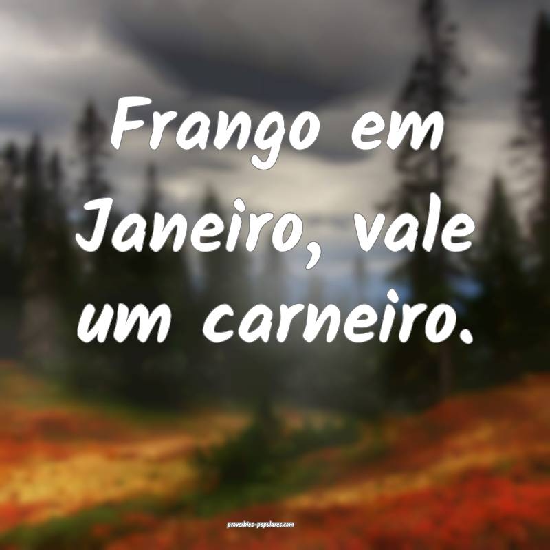 Frango em Janeiro, vale um carneiro.
...