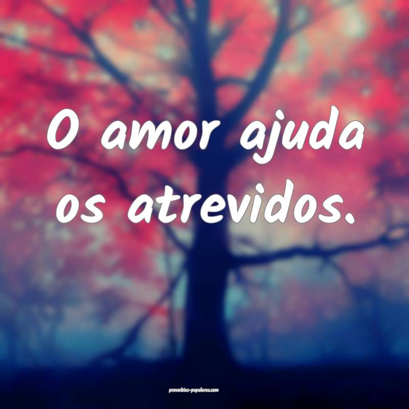 O amor ajuda os atrevidos.
...
