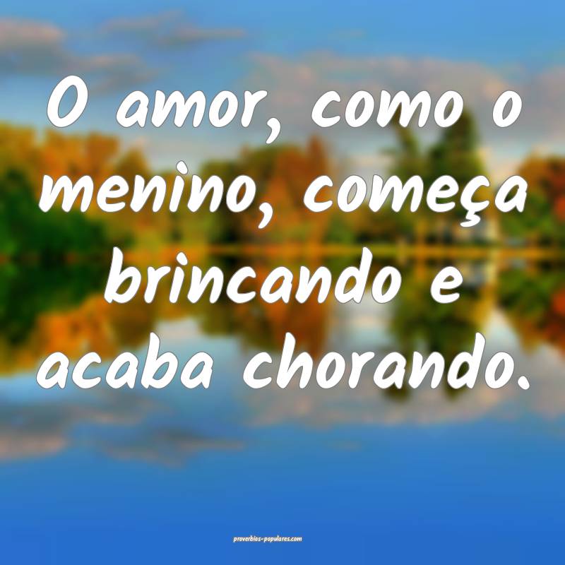 O amor, como o menino, começa brincando e acaba chorando.
...