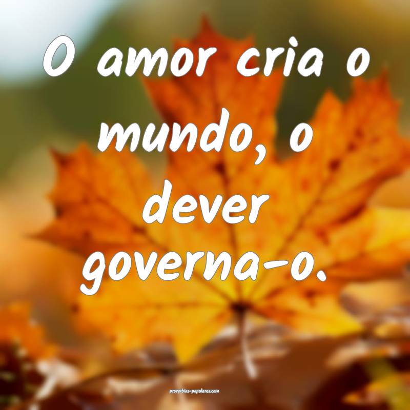 O amor cria o mundo, o dever governa-o.
...