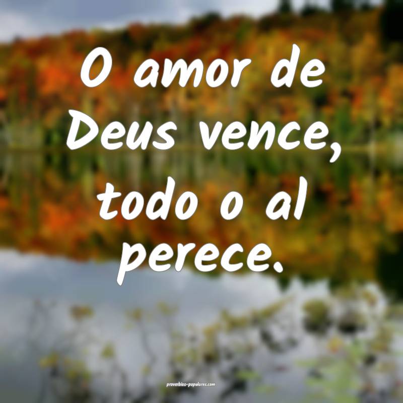 O amor de Deus vence, todo o al perece.
...