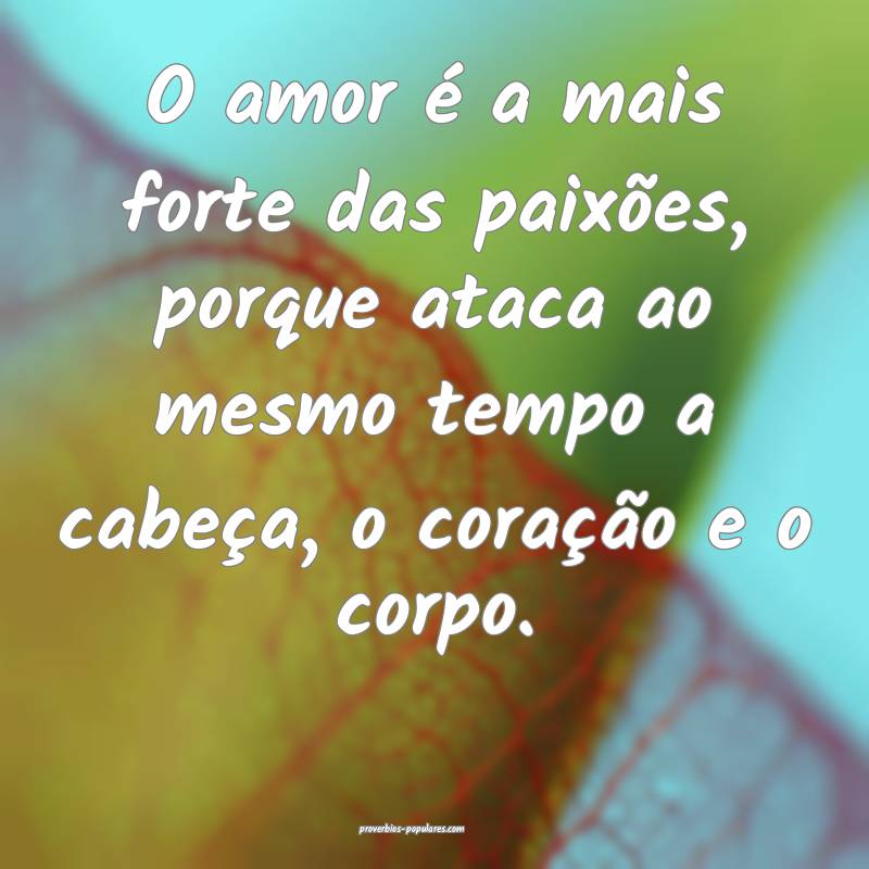 O amor é a mais forte das paixões, porque ataca ao mesmo tempo a cab...