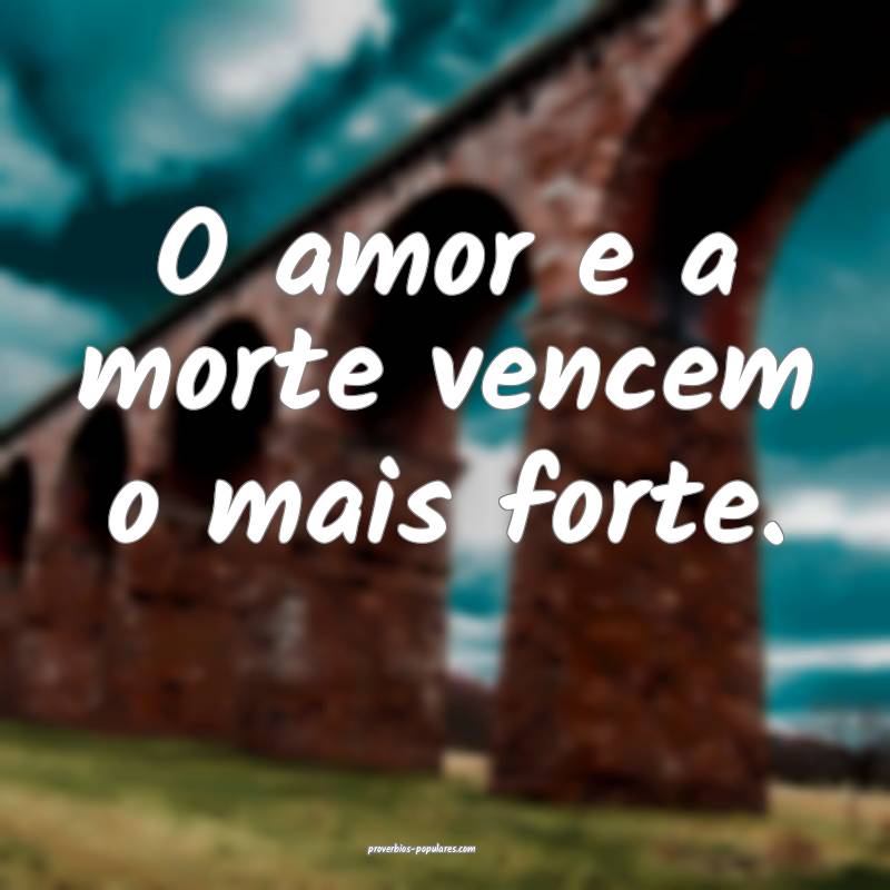 O amor e a morte vencem o mais forte.
...