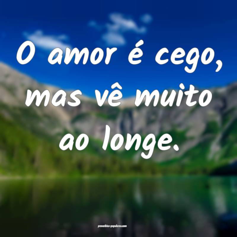 O amor é cego, mas vê muito ao longe.
...