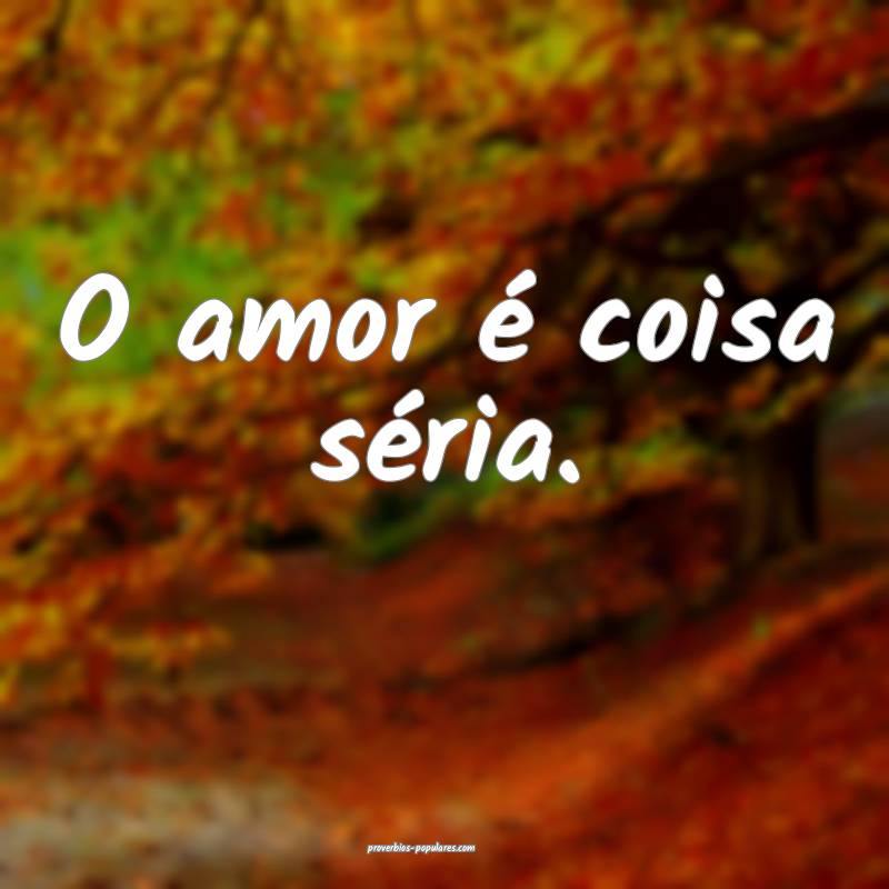 O amor é coisa séria.
...