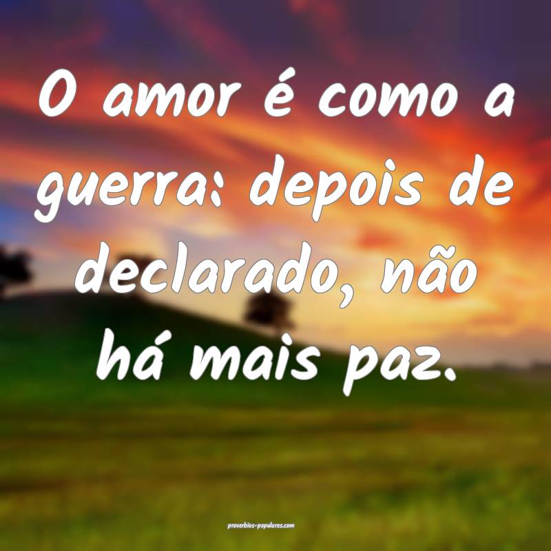 O amor é como a guerra: depois de declarado, não há mais paz.
...