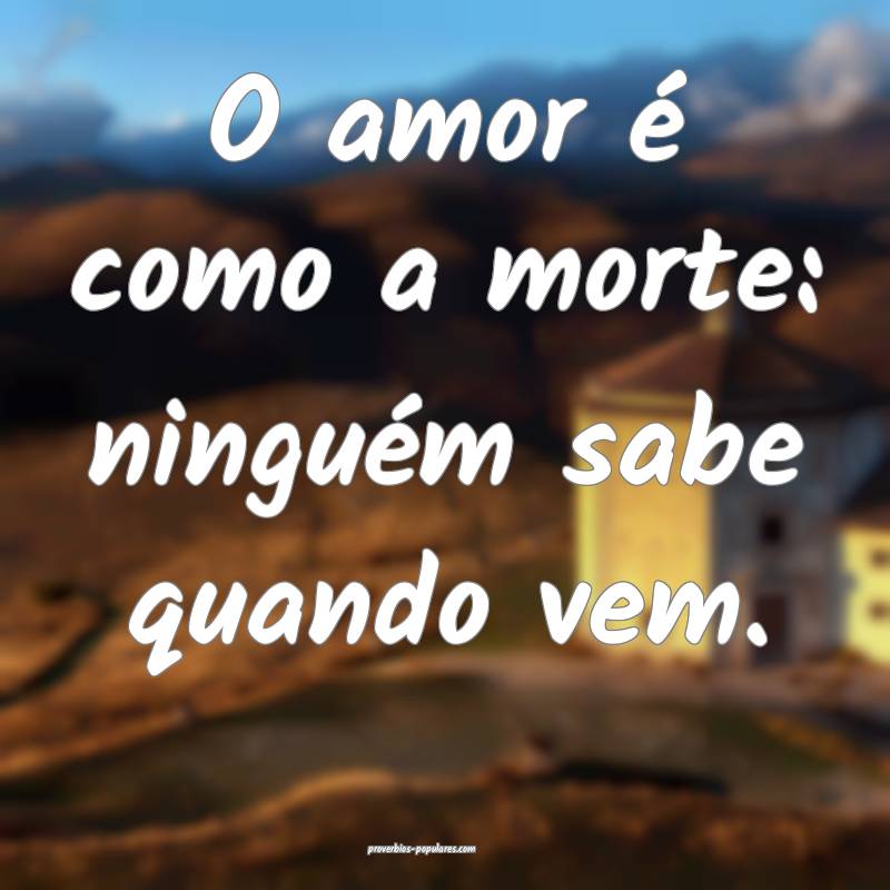 O amor é como a morte: ninguém sabe quando vem.
...