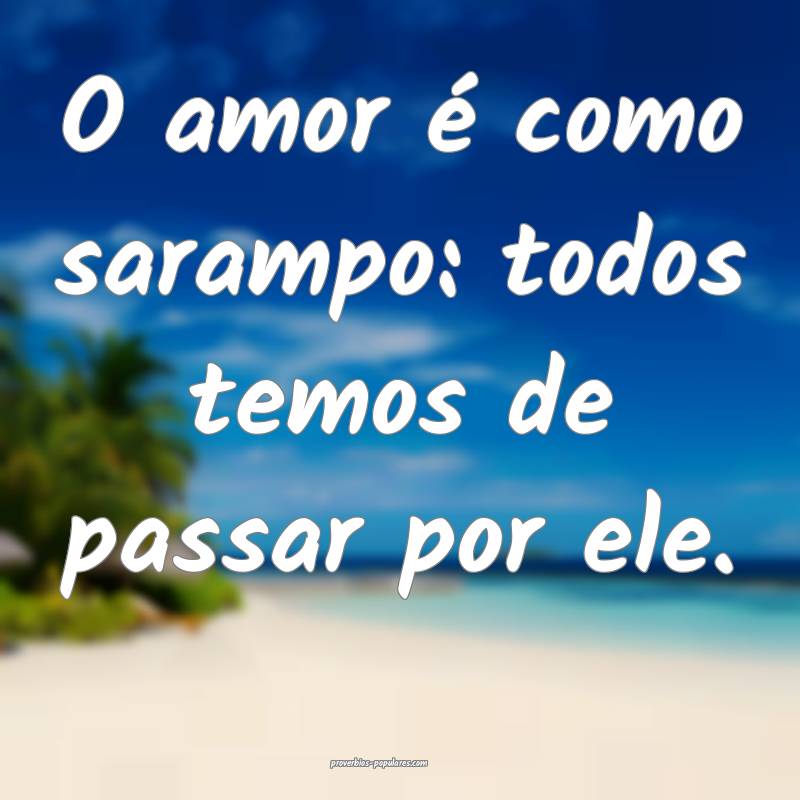 O amor é como sarampo: todos temos de passar por ele.
...