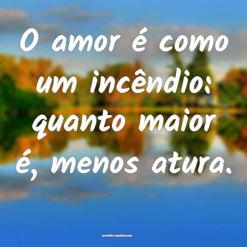 O amor é como um incêndio: quanto maior é, menos atura.
...