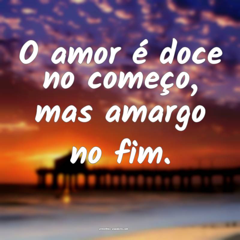 O amor é doce no começo, mas amargo no fim.
...