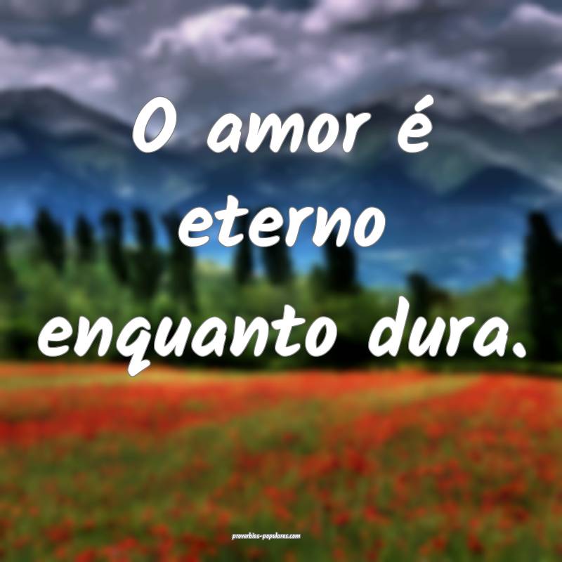 O amor é eterno enquanto dura.
...