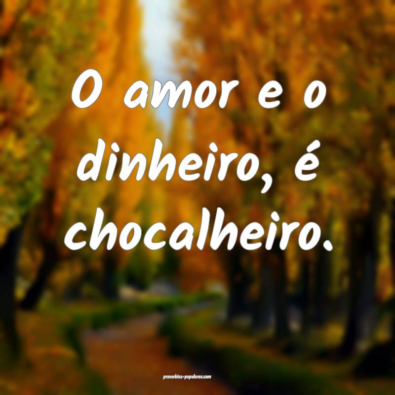 O amor e o dinheiro, é chocalheiro.
...