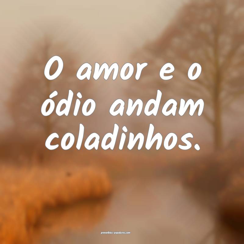 O amor e o ódio andam coladinhos.
...