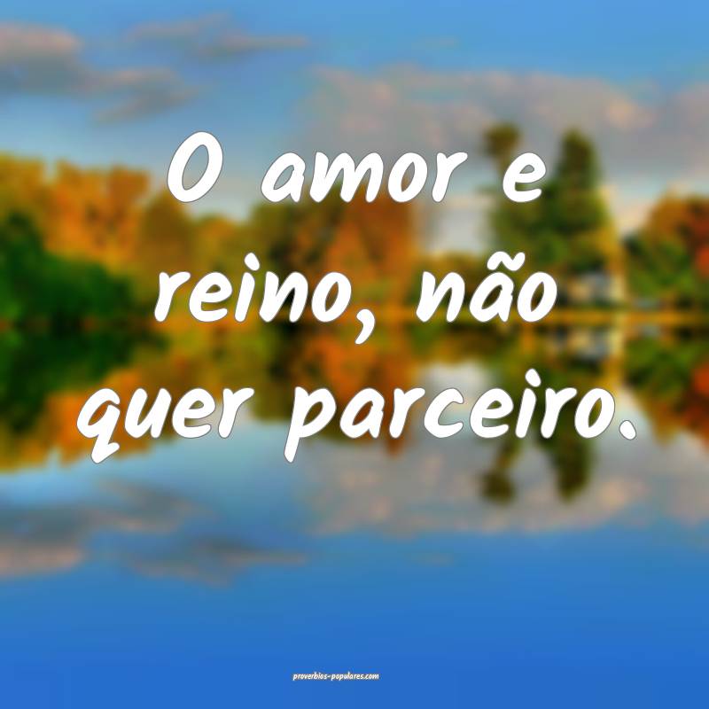 O amor e reino, não quer parceiro.
 ...