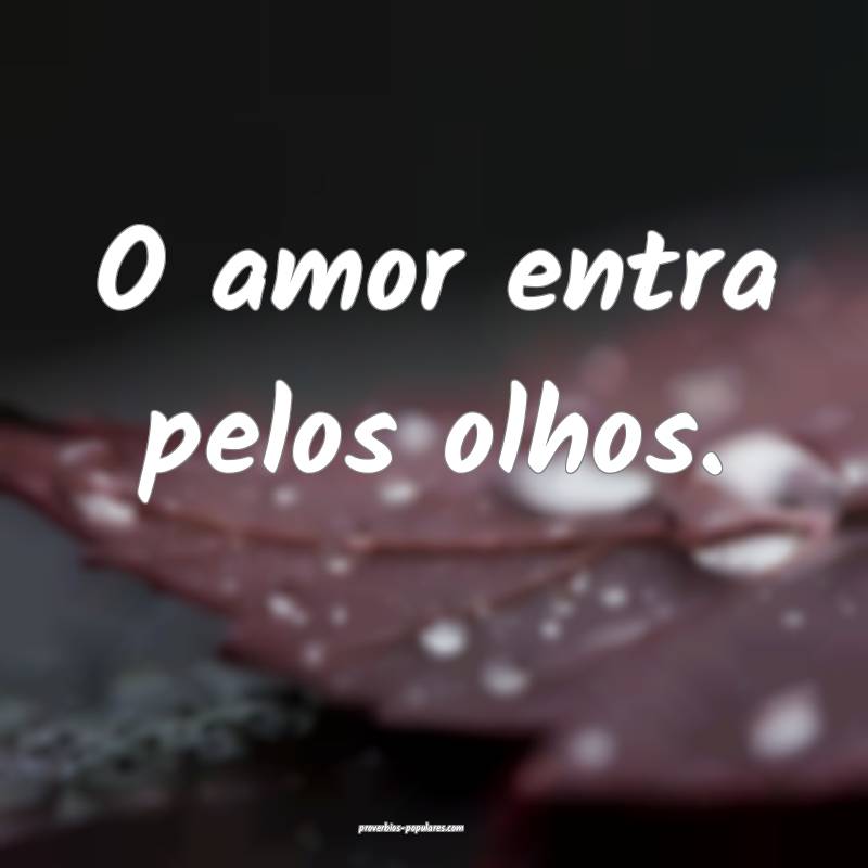O amor entra pelos olhos.
...