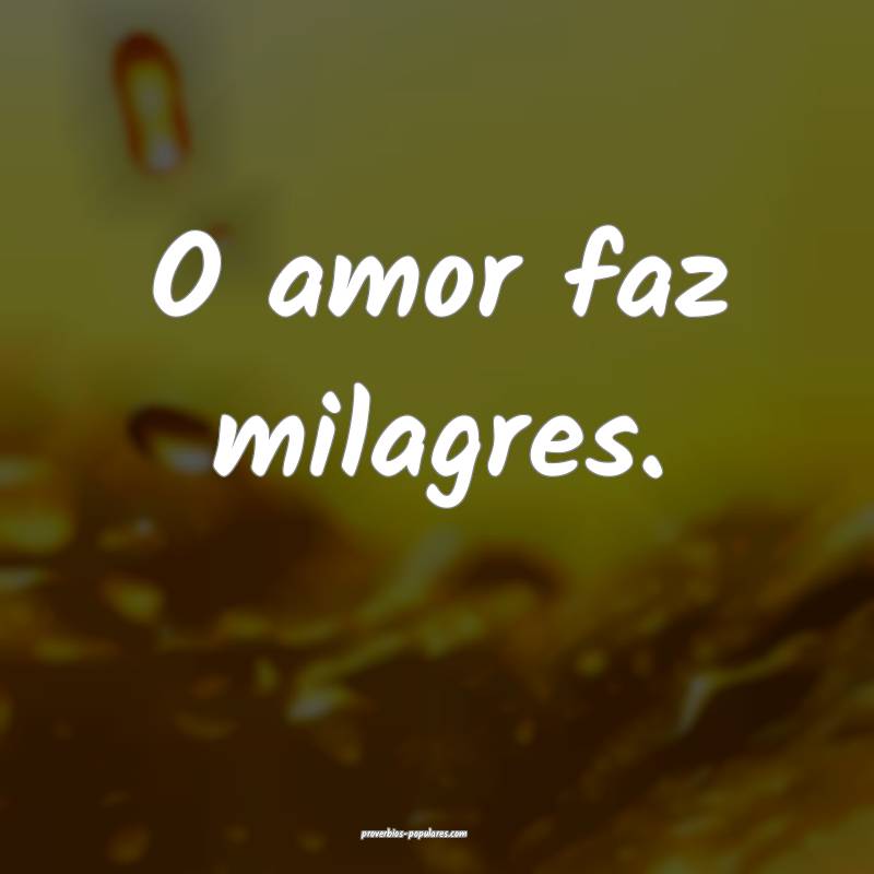 O amor faz milagres.
...