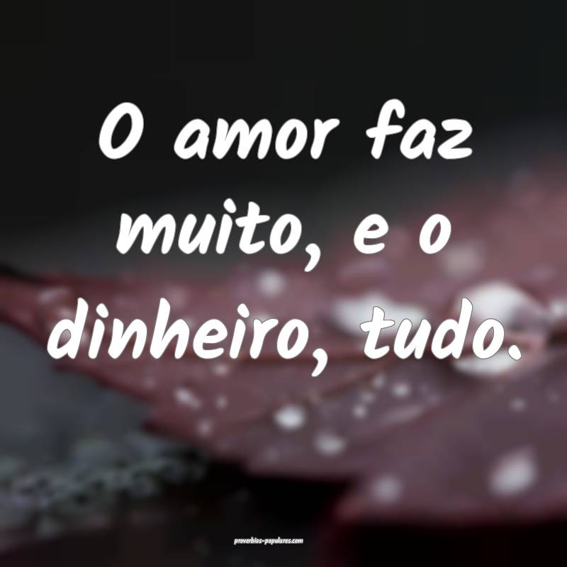 O amor faz muito, e o dinheiro, tudo.
...