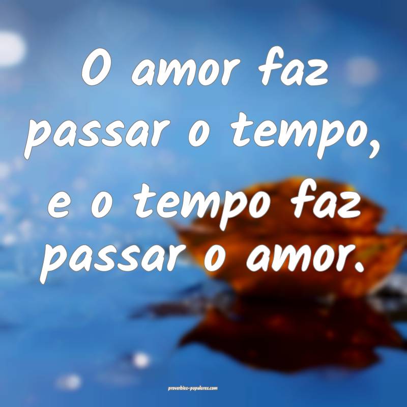 O amor faz passar o tempo, e o tempo faz passar o amor.
...