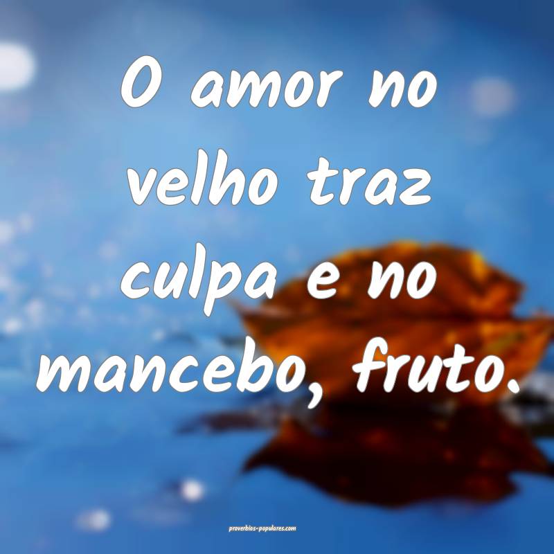 O amor no velho traz culpa e no mancebo, fruto.
...