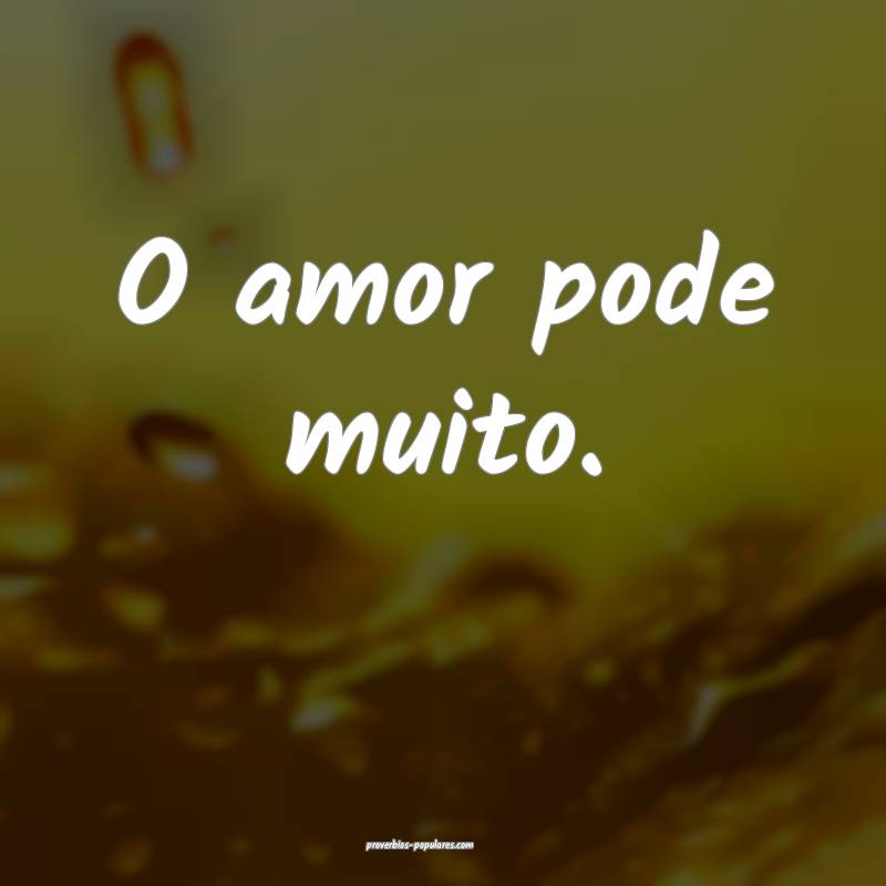 O amor pode muito.
...