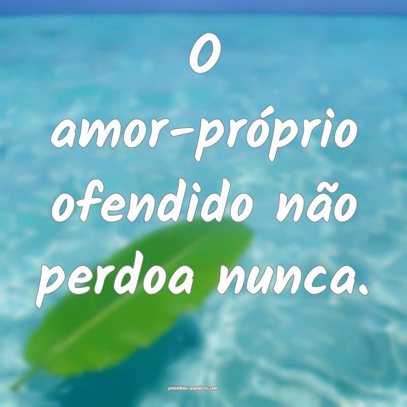 O amor-próprio ofendido não perdoa nunca.
...