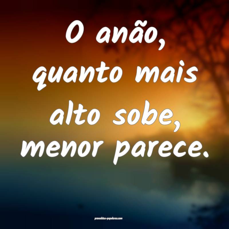 O anão, quanto mais alto sobe, menor parece.
...