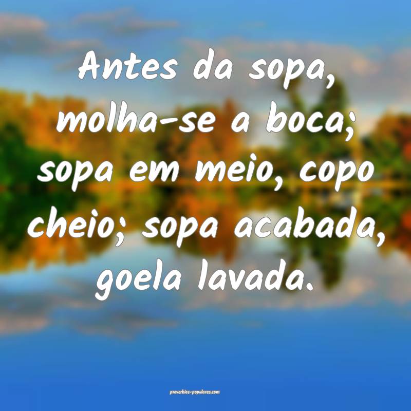 Antes da sopa, molha-se a boca; sopa em meio, copo cheio; sopa acabada...