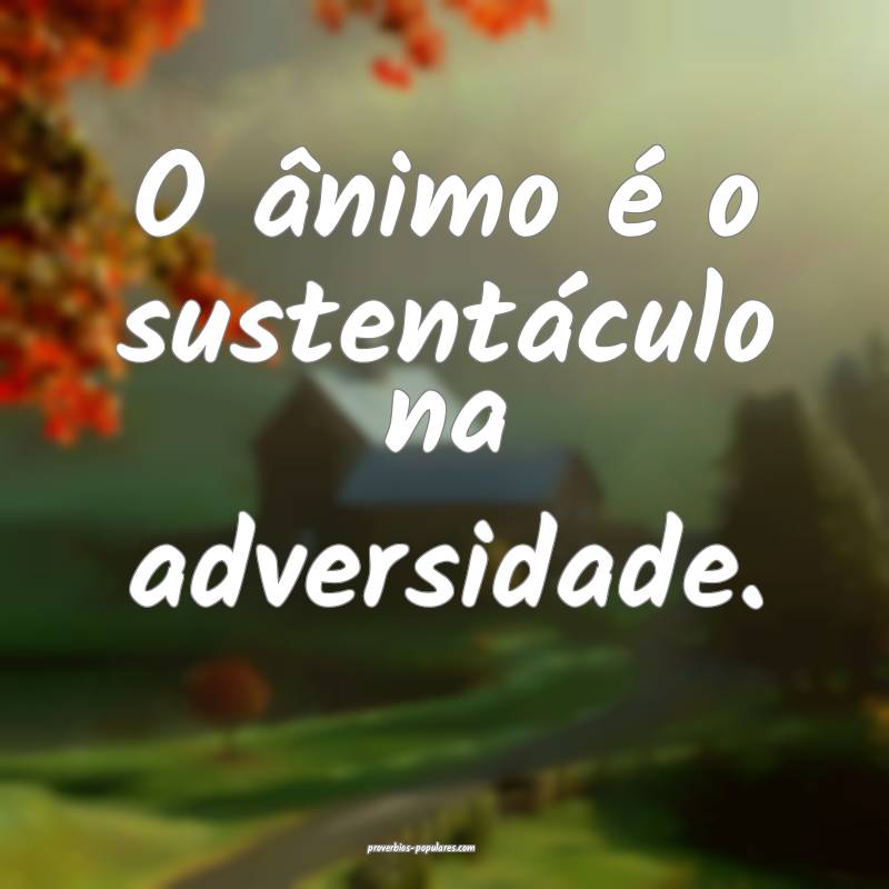 O ânimo é o sustentáculo na adversidade.
 ...