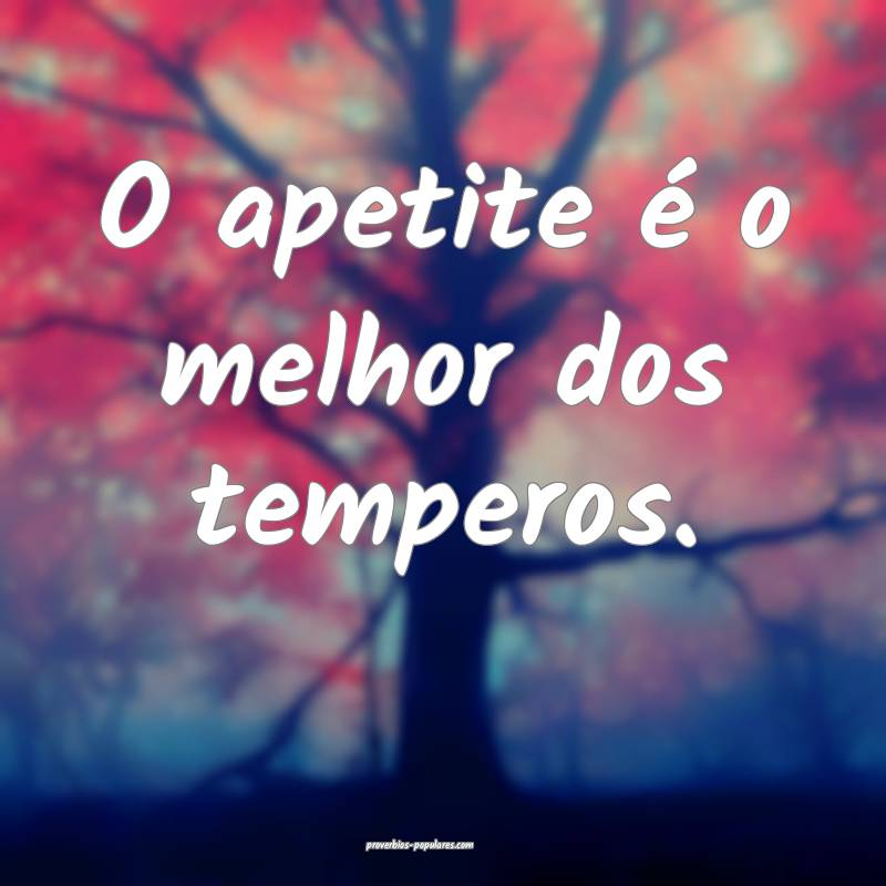 O apetite é o melhor dos temperos.
 ...