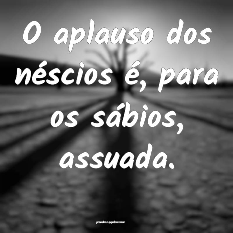 O aplauso dos néscios é, para os sábios, assuada.
...