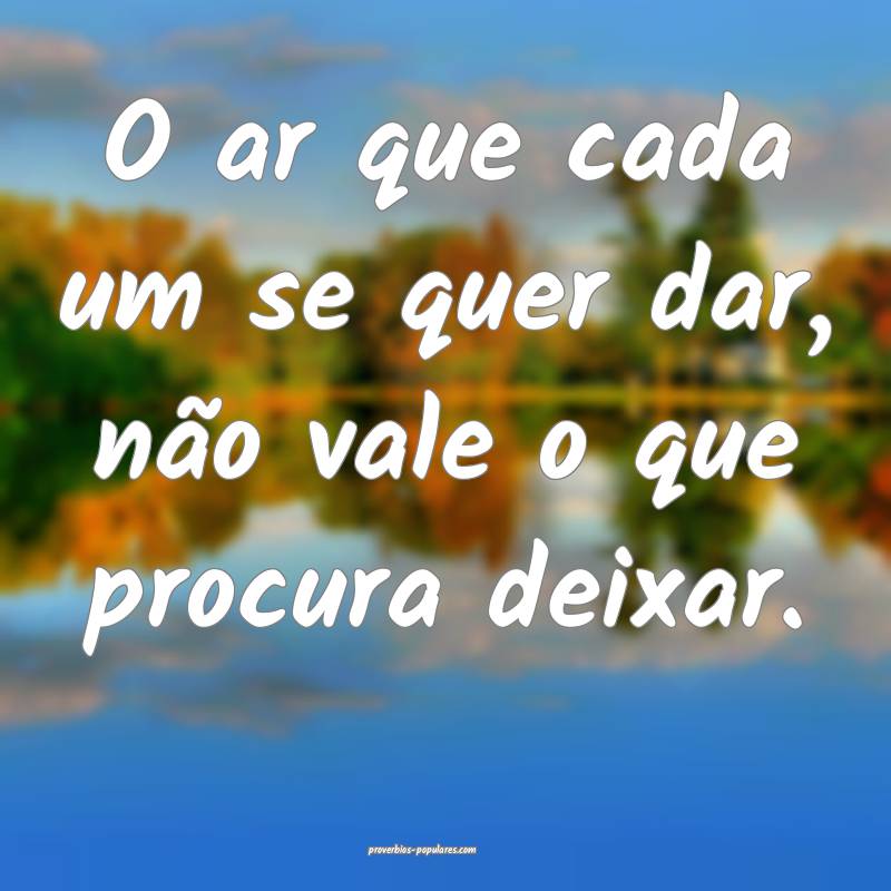 O ar que cada um se quer dar, não vale o que procura deixar.
...