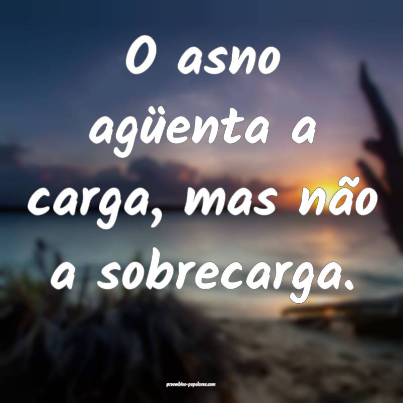 O asno agüenta a carga, mas não a sobrecarga.
...