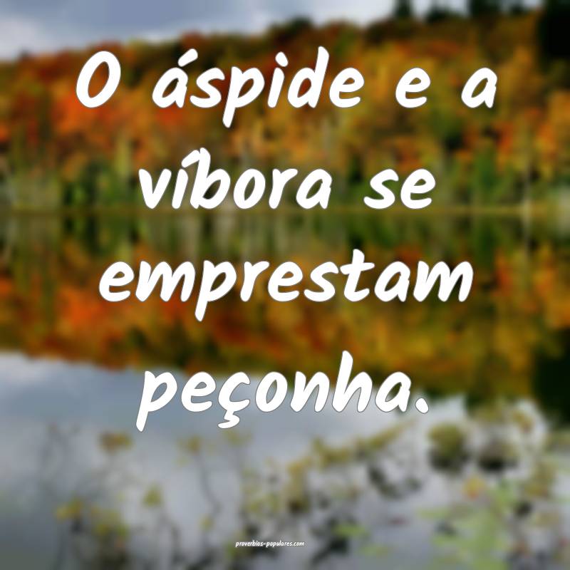 O áspide e a víbora se emprestam peçonha.
...
