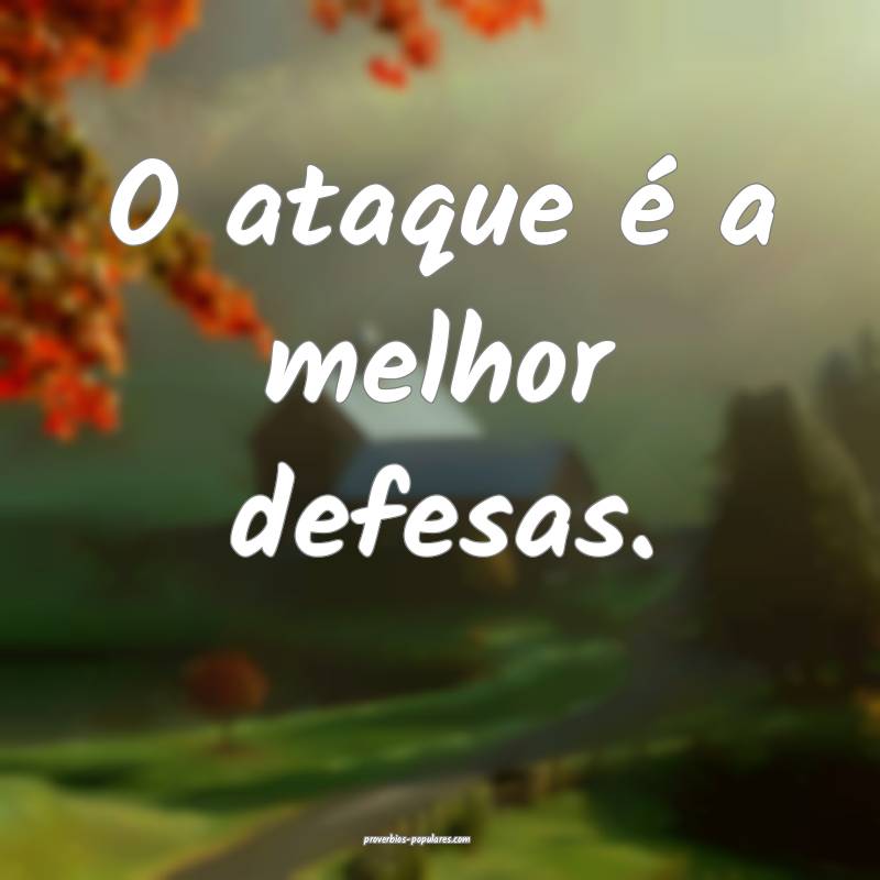 O ataque é a melhor defesas.
...