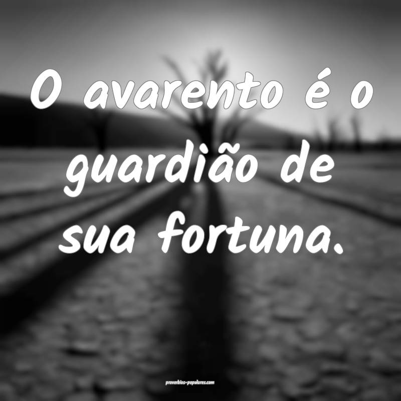 O avarento é o guardião de sua fortuna.
 ...