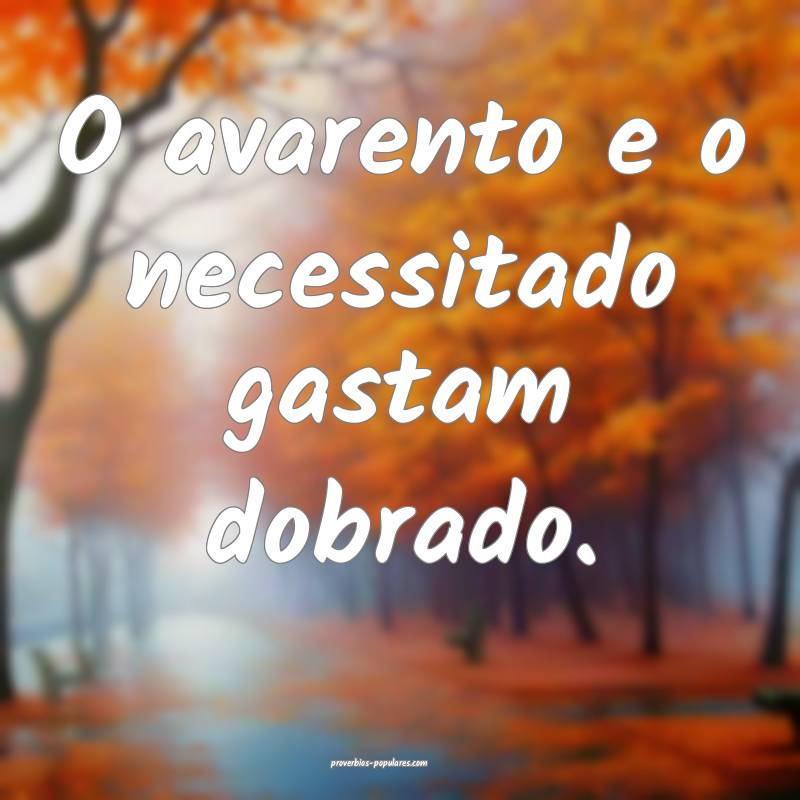 O avarento e o necessitado gastam dobrado.
 ...