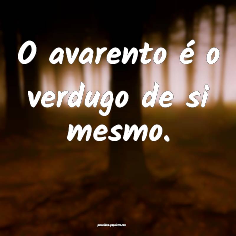 O avarento é o verdugo de si mesmo.
 ...