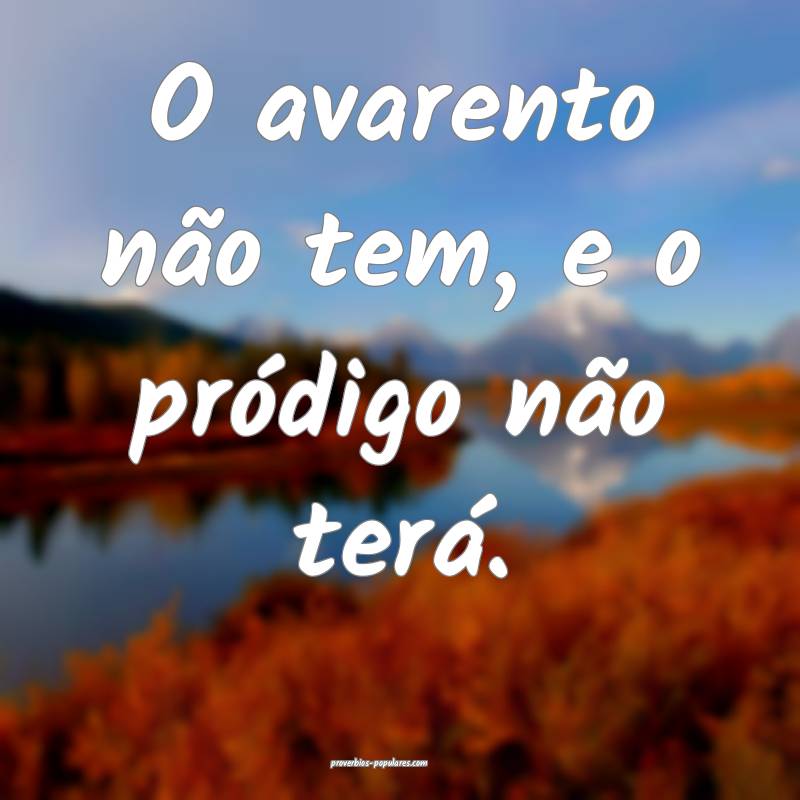 O avarento não tem, e o pródigo não terá.
...