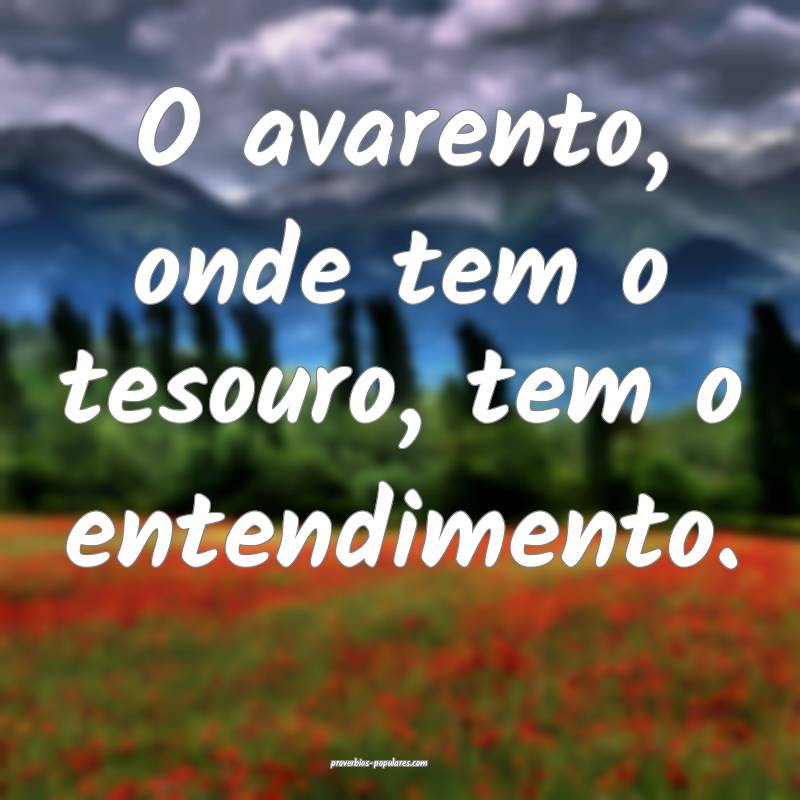 O avarento, onde tem o tesouro, tem o entendimento ...