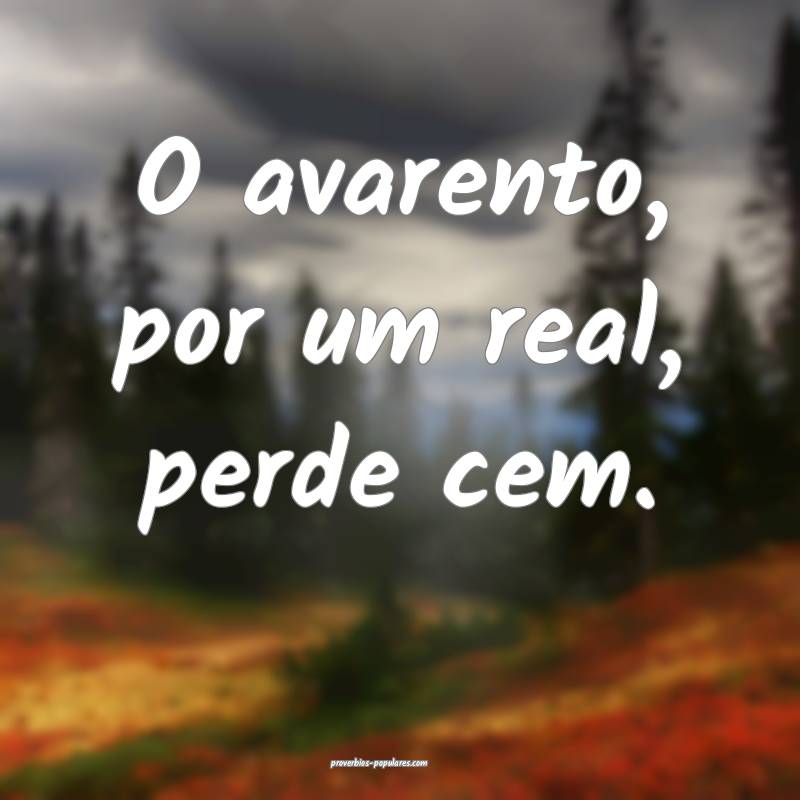 O avarento, por um real, perde cem.
...
