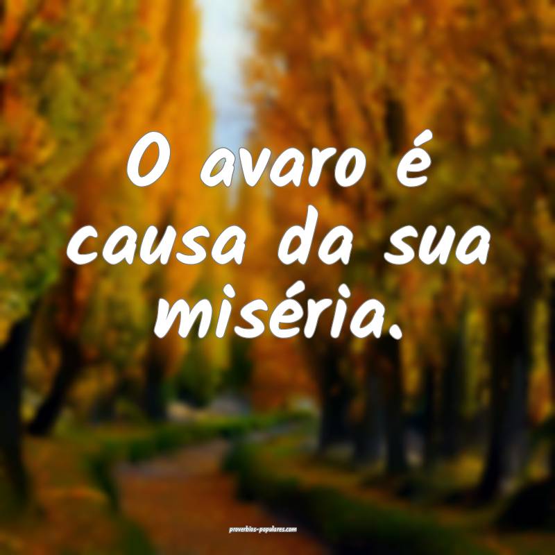 O avaro é causa da sua miséria.
 ...