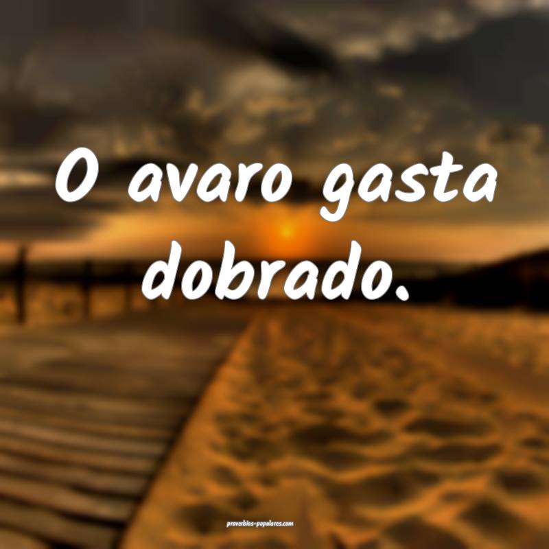 O avaro gasta dobrado.
...